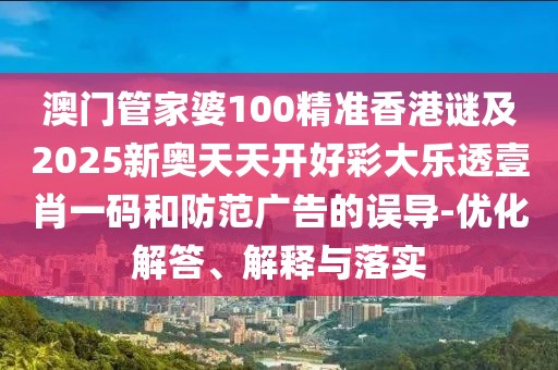 澳門管家婆100精準(zhǔn)香港謎及2025新奧天天開好彩大樂透壹肖一碼和防范廣告的誤導(dǎo)-優(yōu)化解答、解釋與落實(shí)