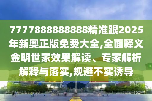 7777888888888精準(zhǔn)跟2025年新奧正版免費(fèi)大全,全面釋義金明世家效果解讀、專家解析解釋與落實(shí),規(guī)避不實(shí)誘導(dǎo)