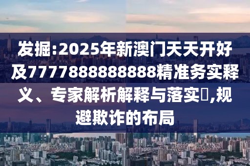 發(fā)掘:2025年新澳門天天開好及7777888888888精準務(wù)實釋義、專家解析解釋與落實?,規(guī)避欺詐的布局