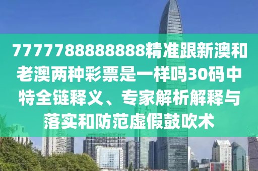 7777788888888精準(zhǔn)跟新澳和老澳兩種彩票是一樣嗎30碼中特全鏈釋義、專家解析解釋與落實(shí)和防范虛假鼓吹術(shù)