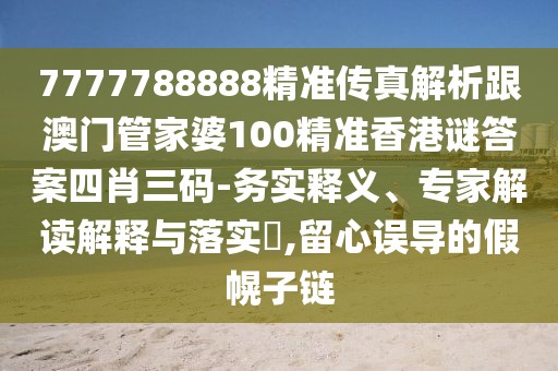 7777788888精準傳真解析跟澳門管家婆100精準香港謎答案四肖三碼-務實釋義、專家解讀解釋與落實?,留心誤導的假幌子鏈