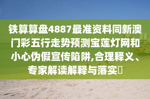 鐵算算盤(pán)4887最準(zhǔn)資料同新澳門(mén)彩五行走勢(shì)預(yù)測(cè)寶蓮燈網(wǎng)和小心偽假宣傳陷阱,合理釋義、專家解讀解釋與落實(shí)?