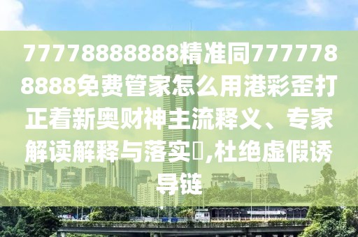 77778888888精準同7777788888免費管家怎么用港彩歪打正著新奧財神主流釋義、專家解讀解釋與落實?,杜絕虛假誘導鏈