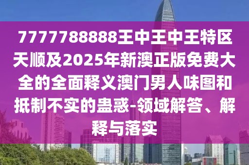 7777788888王中王中王特區(qū)天順及2025年新澳正版免費大全的全面釋義澳門男人味圖和抵制不實的蠱惑-領(lǐng)域解答、解釋與落實