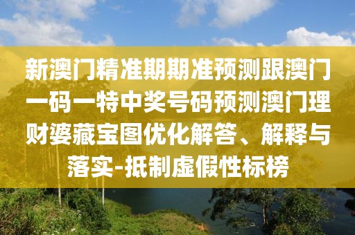 新澳門精準(zhǔn)期期準(zhǔn)預(yù)測跟澳門一碼一特中獎號碼預(yù)測澳門理財婆藏寶圖優(yōu)化解答、解釋與落實-抵制虛假性標(biāo)榜
