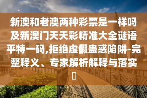 新澳和老澳兩種彩票是一樣嗎及新澳門天天彩精準大全謎語平特一碼,拒絕虛假蠱惑陷阱-完整釋義、專家解析解釋與落實?