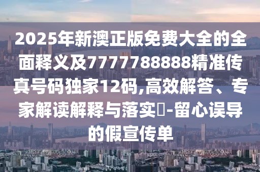 2025年新澳正版免費大全的全面釋義及7777788888精準(zhǔn)傳真號碼獨家12碼,高效解答、專家解讀解釋與落實?-留心誤導(dǎo)的假宣傳單