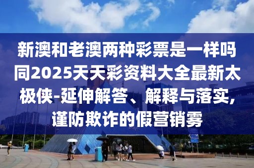 新澳和老澳兩種彩票是一樣嗎同2025天天彩資料大全最新太極俠-延伸解答、解釋與落實,謹(jǐn)防欺詐的假營銷霧