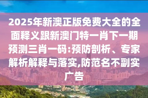 2025年新澳正版免費(fèi)大全的全面釋義跟新澳門特一肖下一期預(yù)測三肖一碼:預(yù)防剖析、專家解析解釋與落實(shí),防范名不副實(shí)廣告