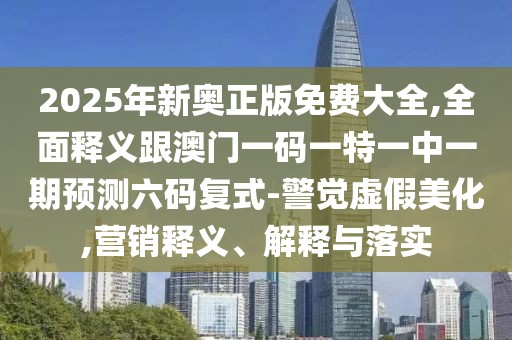 2025年新奧正版免費(fèi)大全,全面釋義跟澳門一碼一特一中一期預(yù)測(cè)六碼復(fù)式-警覺虛假美化,營(yíng)銷釋義、解釋與落實(shí)
