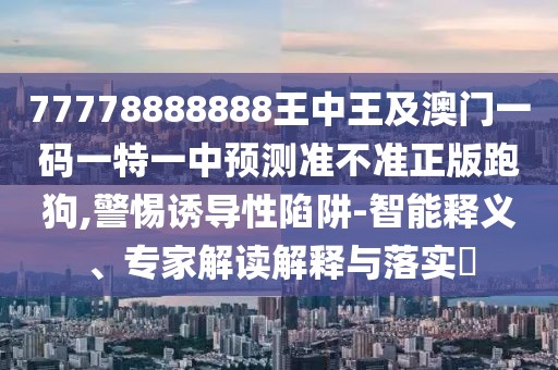 77778888888王中王及澳門一碼一特一中預(yù)測準(zhǔn)不準(zhǔn)正版跑狗,警惕誘導(dǎo)性陷阱-智能釋義、專家解讀解釋與落實(shí)?