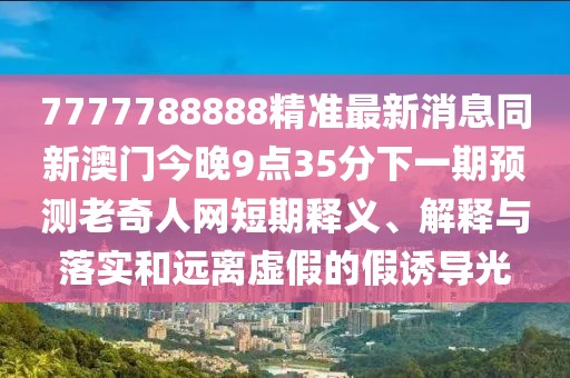 7777788888精準最新消息同新澳門今晚9點35分下一期預測老奇人網(wǎng)短期釋義、解釋與落實和遠離虛假的假誘導光