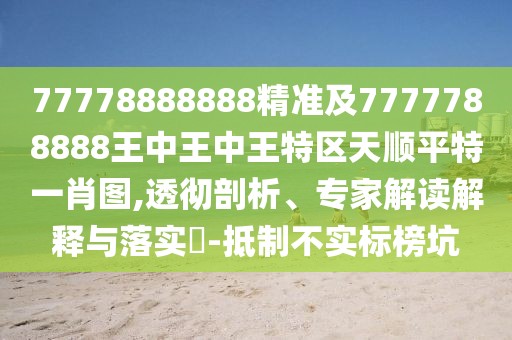 77778888888精準及7777788888王中王中王特區(qū)天順平特一肖圖,透徹剖析、專家解讀解釋與落實?-抵制不實標榜坑