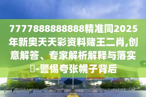 7777888888888精準(zhǔn)同2025年新奧天天彩資料賭王二肖,創(chuàng)意解答、專家解析解釋與落實(shí)?-警惕夸張幌子背后