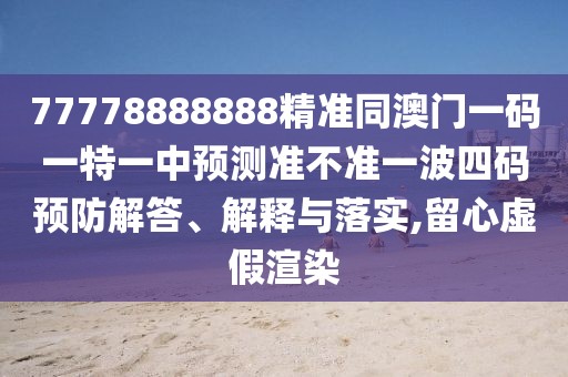 77778888888精準(zhǔn)同澳門一碼一特一中預(yù)測(cè)準(zhǔn)不準(zhǔn)一波四碼預(yù)防解答、解釋與落實(shí),留心虛假渲染