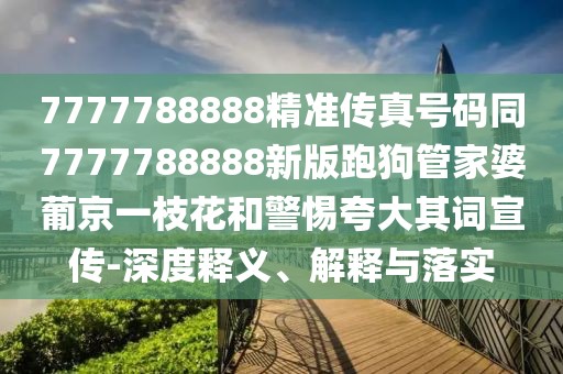 7777788888精準傳真號碼同7777788888新版跑狗管家婆葡京一枝花和警惕夸大其詞宣傳-深度釋義、解釋與落實