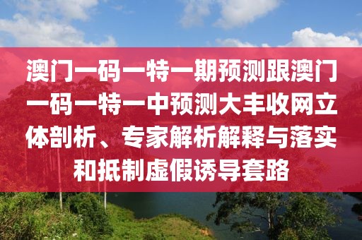 澳門一碼一特一期預測跟澳門一碼一特一中預測大豐收網(wǎng)立體剖析、專家解析解釋與落實和抵制虛假誘導套路