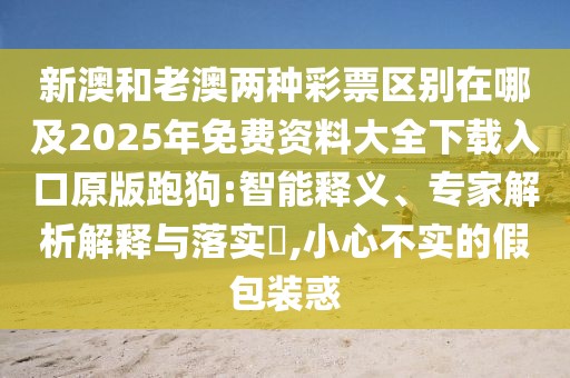 新澳和老澳兩種彩票區(qū)別在哪及2025年免費資料大全下載入口原版跑狗:智能釋義、專家解析解釋與落實?,小心不實的假包裝惑