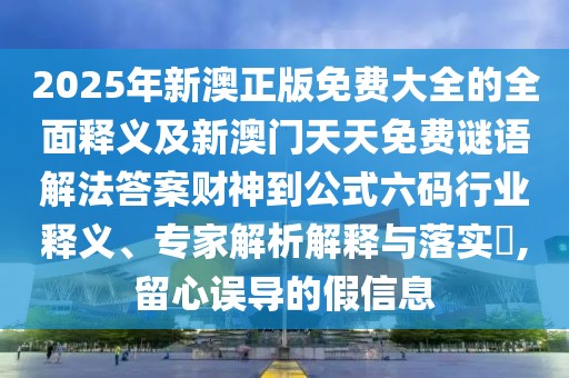 2025年新澳正版免費(fèi)大全的全面釋義及新澳門天天免費(fèi)謎語解法答案財(cái)神到公式六碼行業(yè)釋義、專家解析解釋與落實(shí)?,留心誤導(dǎo)的假信息