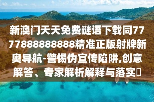 新澳門天天免費(fèi)謎語下載同7777888888888精準(zhǔn)正版射牌新奧導(dǎo)航-警惕偽宣傳陷阱,創(chuàng)意解答、專家解析解釋與落實?