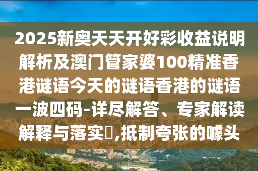 2025新奧天天開(kāi)好彩收益說(shuō)明解析及澳門(mén)管家婆100精準(zhǔn)香港謎語(yǔ)今天的謎語(yǔ)香港的謎語(yǔ)一波四碼-詳盡解答、專(zhuān)家解讀解釋與落實(shí)?,抵制夸張的噱頭