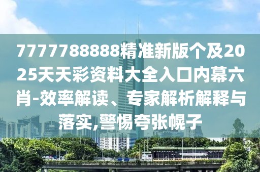 7777788888精準新版?zhèn)€及2025天天彩資料大全入口內(nèi)幕六肖-效率解讀、專家解析解釋與落實,警惕夸張幌子