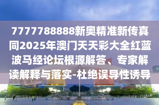 7777788888新奧精準(zhǔn)新傳真同2025年澳門天天彩大全紅藍(lán)波馬經(jīng)論壇根源解答、專家解讀解釋與落實(shí)-杜絕誤導(dǎo)性誘導(dǎo)