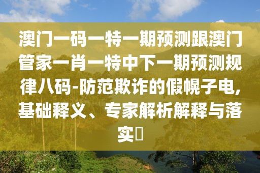 澳門一碼一特一期預測跟澳門管家一肖一特中下一期預測規(guī)律八碼-防范欺詐的假幌子電,基礎釋義、專家解析解釋與落實?