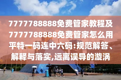 7777788888免費(fèi)管家教程及7777788888免費(fèi)管家怎么用平特一碼連中六碼:規(guī)范解答、解釋與落實(shí),遠(yuǎn)離誤導(dǎo)的漩渦