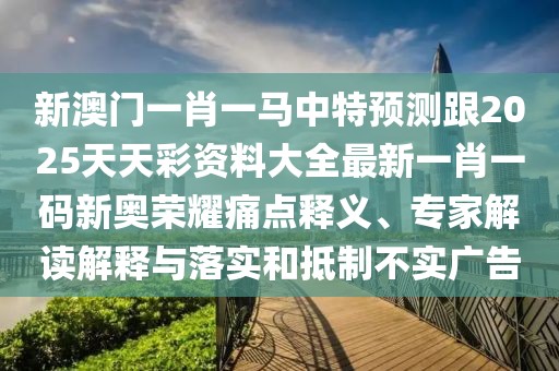 新澳門一肖一馬中特預測跟2025天天彩資料大全最新一肖一碼新奧榮耀痛點釋義、專家解讀解釋與落實和抵制不實廣告