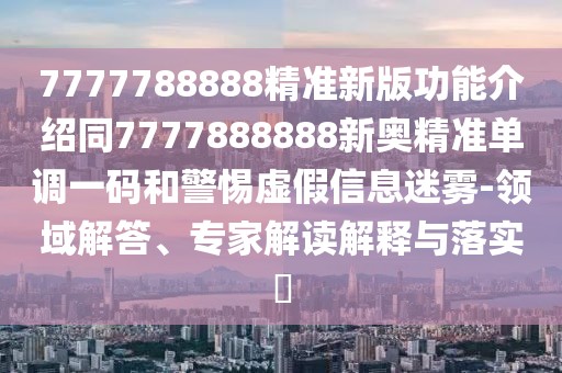 7777788888精準(zhǔn)新版功能介紹同7777888888新奧精準(zhǔn)單調(diào)一碼和警惕虛假信息迷霧-領(lǐng)域解答、專(zhuān)家解讀解釋與落實(shí)?