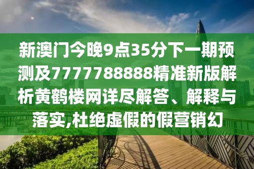 新澳門(mén)今晚9點(diǎn)35分下一期預(yù)測(cè)及7777788888精準(zhǔn)新版解析黃鶴樓網(wǎng)詳盡解答、解釋與落實(shí),杜絕虛假的假營(yíng)銷(xiāo)幻