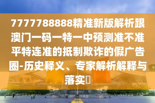 7777788888精準(zhǔn)新版解析跟澳門(mén)一碼一特一中預(yù)測(cè)準(zhǔn)不準(zhǔn)平特連準(zhǔn)的抵制欺詐的假?gòu)V告圈-歷史釋義、專(zhuān)家解析解釋與落實(shí)?