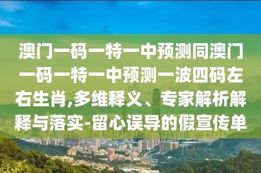 澳門一碼一特一中預(yù)測(cè)同澳門一碼一特一中預(yù)測(cè)一波四碼左右生肖,多維釋義、專家解析解釋與落實(shí)-留心誤導(dǎo)的假宣傳單