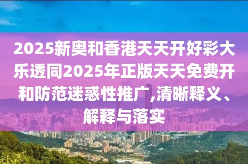 2025新奧和香港天天開好彩大樂透同2025年正版天天免費開和防范迷惑性推廣,清晰釋義、解釋與落實