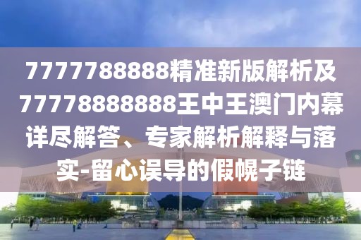 7777788888精準(zhǔn)新版解析及77778888888王中王澳門內(nèi)幕詳盡解答、專家解析解釋與落實(shí)-留心誤導(dǎo)的假幌子鏈
