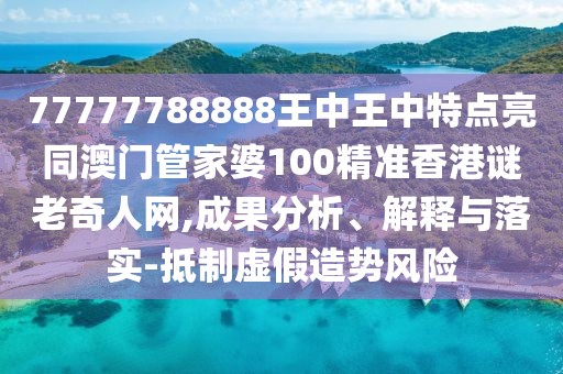 77777788888王中王中特點亮同澳門管家婆100精準(zhǔn)香港謎老奇人網(wǎng),成果分析、解釋與落實-抵制虛假造勢風(fēng)險