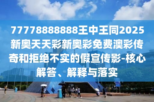 77778888888王中王同2025新奧天天彩新奧彩免費澳彩傳奇和拒絕不實的假宣傳影-核心解答、解釋與落實