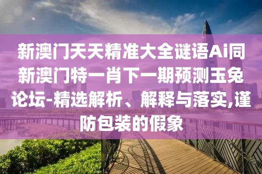 新澳門天天精準大全謎語Ai同新澳門特一肖下一期預(yù)測玉兔論壇-精選解析、解釋與落實,謹防包裝的假象