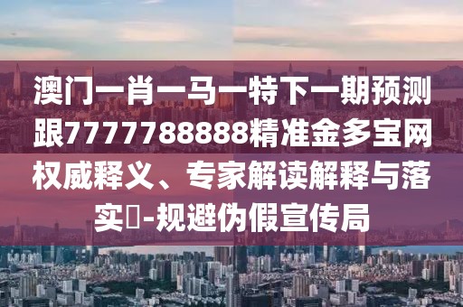 澳門一肖一馬一特下一期預(yù)測(cè)跟7777788888精準(zhǔn)金多寶網(wǎng)權(quán)威釋義、專家解讀解釋與落實(shí)?-規(guī)避偽假宣傳局