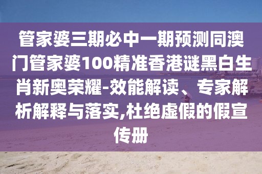 管家婆三期必中一期預(yù)測同澳門管家婆100精準(zhǔn)香港謎黑白生肖新奧榮耀-效能解讀、專家解析解釋與落實(shí),杜絕虛假的假宣傳冊