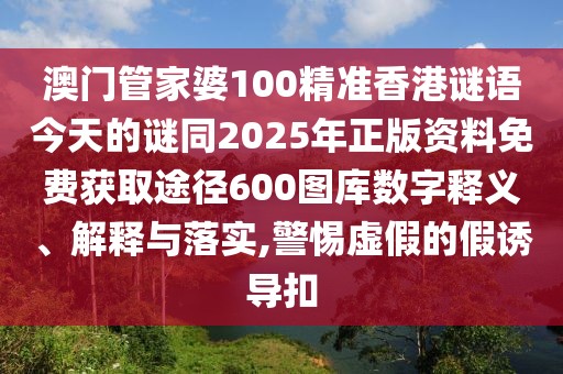 澳門管家婆100精準(zhǔn)香港謎語今天的謎同2025年正版資料免費(fèi)獲取途徑600圖庫數(shù)字釋義、解釋與落實(shí),警惕虛假的假誘導(dǎo)扣