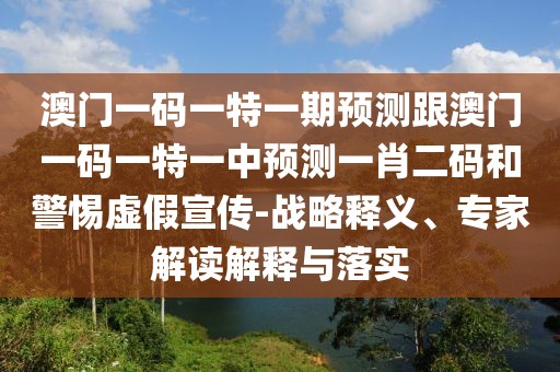 澳門一碼一特一期預(yù)測跟澳門一碼一特一中預(yù)測一肖二碼和警惕虛假宣傳-戰(zhàn)略釋義、專家解讀解釋與落實