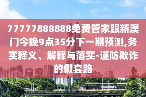 77777888888免費管家跟新澳門今晚9點35分下一期預測,務實釋義、解釋與落實-謹防欺詐的假套路