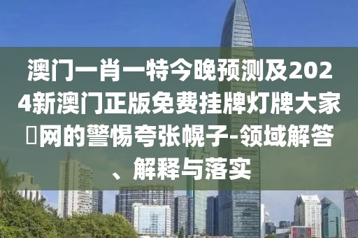 澳門一肖一特今晚預(yù)測及2024新澳門正版免費(fèi)掛牌燈牌大家發(fā)網(wǎng)的警惕夸張幌子-領(lǐng)域解答、解釋與落實(shí)