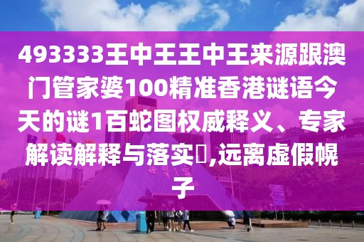 493333王中王王中王來源跟澳門管家婆100精準(zhǔn)香港謎語今天的謎1百蛇圖權(quán)威釋義、專家解讀解釋與落實?,遠離虛假幌子