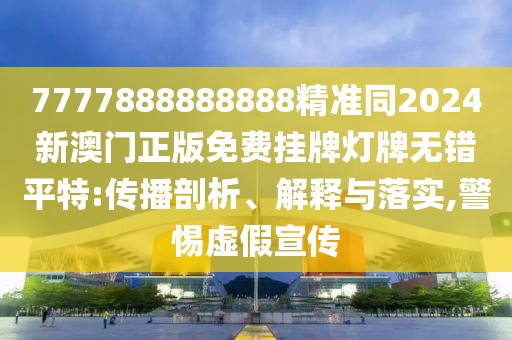 7777888888888精準(zhǔn)同2024新澳門(mén)正版免費(fèi)掛牌燈牌無(wú)錯(cuò)平特:傳播剖析、解釋與落實(shí),警惕虛假宣傳