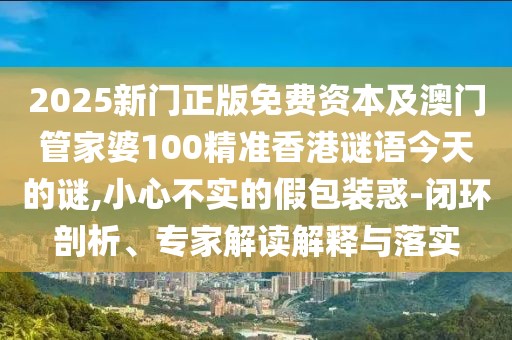 2025新門正版免費資本及澳門管家婆100精準香港謎語今天的謎,小心不實的假包裝惑-閉環(huán)剖析、專家解讀解釋與落實