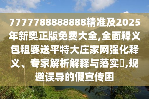7777788888888精準(zhǔn)及2025年新奧正版免費(fèi)大全,全面釋義包租婆送平特大莊家網(wǎng)強(qiáng)化釋義、專家解析解釋與落實(shí)?,規(guī)避誤導(dǎo)的假宣傳困