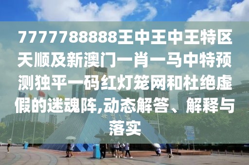 7777788888王中王中王特區(qū)天順及新澳門一肖一馬中特預(yù)測(cè)獨(dú)平一碼紅燈籠網(wǎng)和杜絕虛假的迷魂陣,動(dòng)態(tài)解答、解釋與落實(shí)